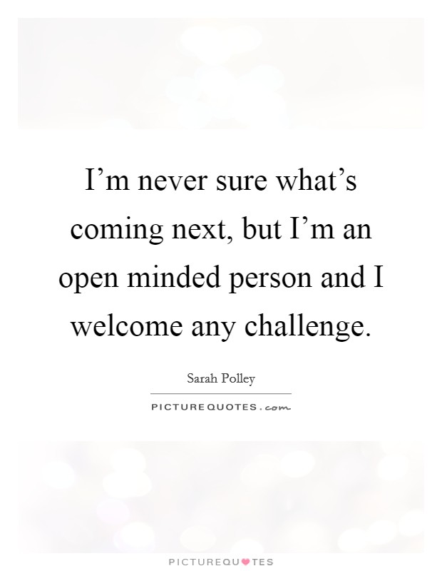 I'm never sure what's coming next, but I'm an open minded person and I welcome any challenge. Picture Quote #1