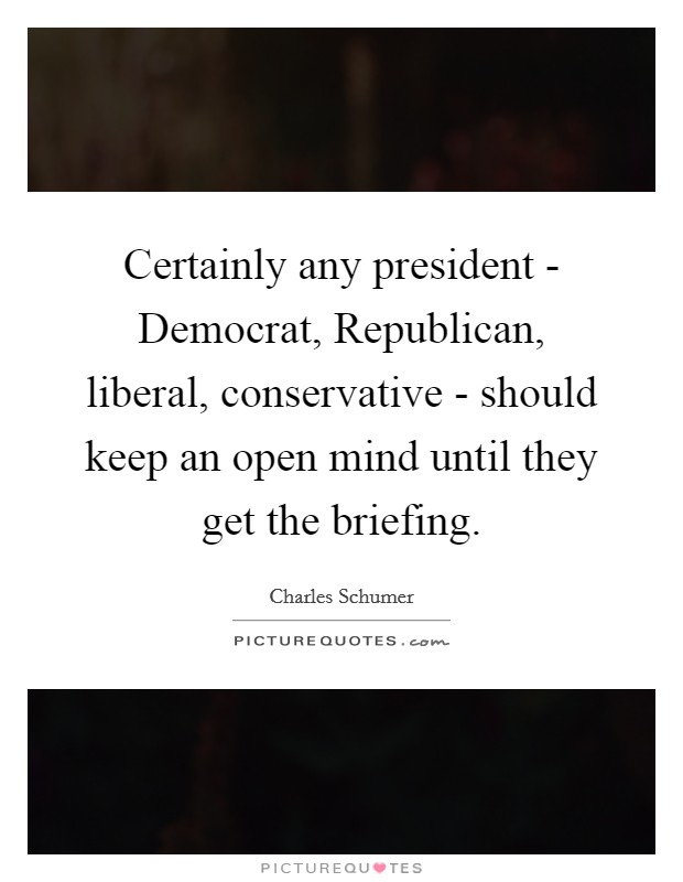 Certainly any president - Democrat, Republican, liberal, conservative - should keep an open mind until they get the briefing. Picture Quote #1