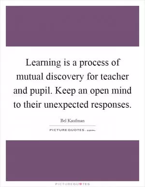 Learning is a process of mutual discovery for teacher and pupil. Keep an open mind to their unexpected responses Picture Quote #1