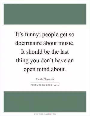 It’s funny; people get so doctrinaire about music. It should be the last thing you don’t have an open mind about Picture Quote #1