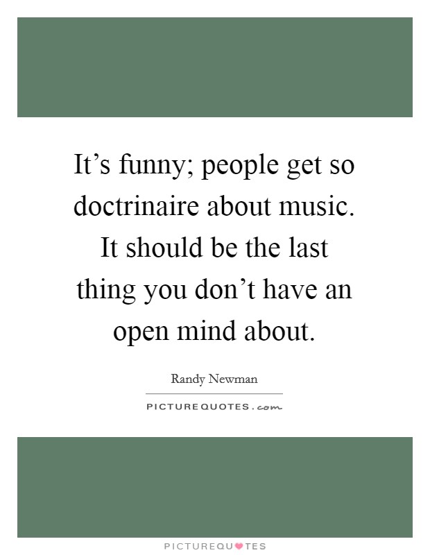 It's funny; people get so doctrinaire about music. It should be the last thing you don't have an open mind about. Picture Quote #1