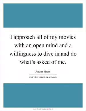 I approach all of my movies with an open mind and a willingness to dive in and do what’s asked of me Picture Quote #1