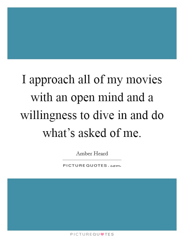 I approach all of my movies with an open mind and a willingness to dive in and do what's asked of me. Picture Quote #1