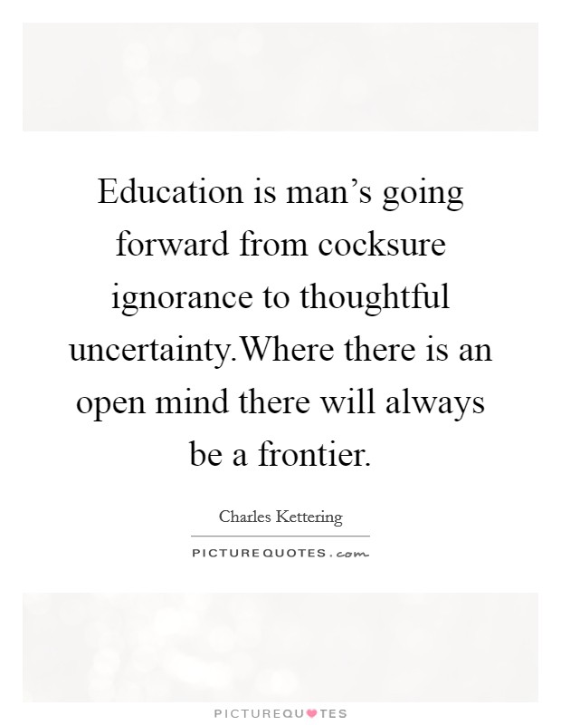 Education is man's going forward from cocksure ignorance to thoughtful uncertainty.Where there is an open mind there will always be a frontier. Picture Quote #1