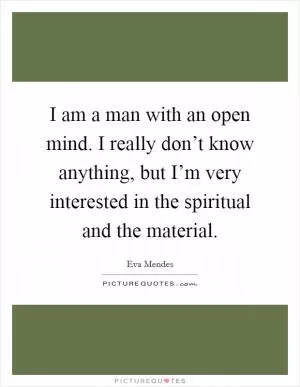 I am a man with an open mind. I really don’t know anything, but I’m very interested in the spiritual and the material Picture Quote #1