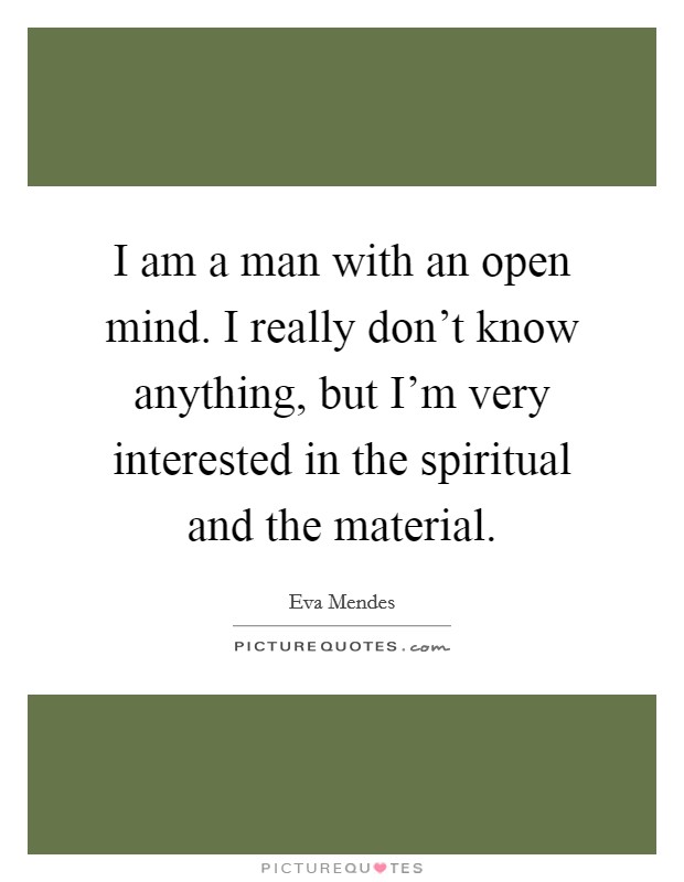 I am a man with an open mind. I really don't know anything, but I'm very interested in the spiritual and the material. Picture Quote #1