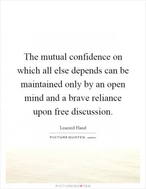 The mutual confidence on which all else depends can be maintained only by an open mind and a brave reliance upon free discussion Picture Quote #1