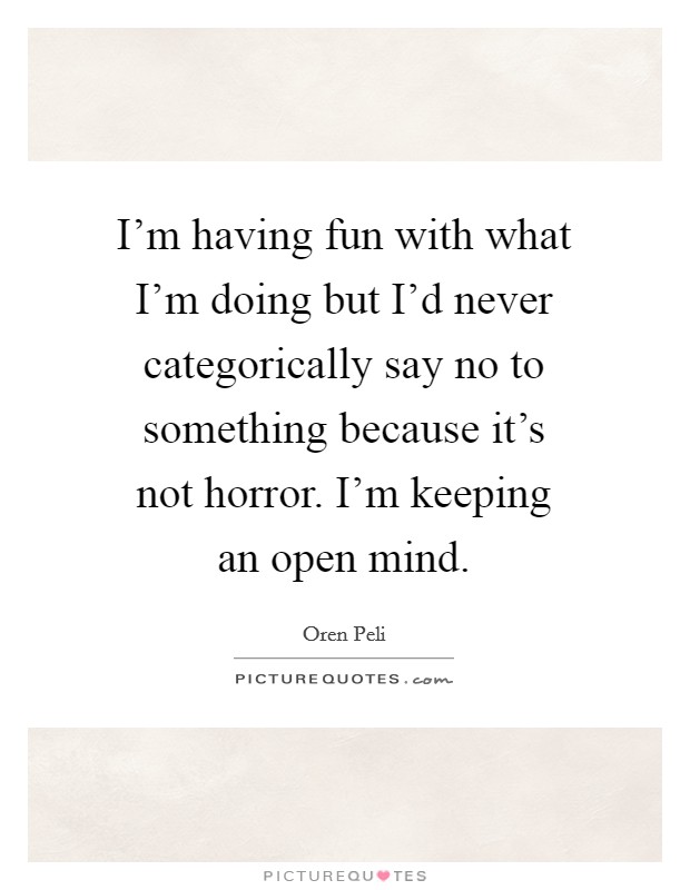 I'm having fun with what I'm doing but I'd never categorically say no to something because it's not horror. I'm keeping an open mind. Picture Quote #1