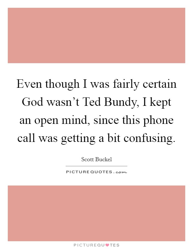 Even though I was fairly certain God wasn’t Ted Bundy, I kept an open mind, since this phone call was getting a bit confusing Picture Quote #1