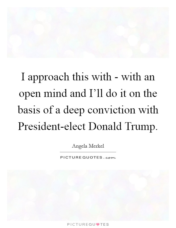 I approach this with - with an open mind and I'll do it on the basis of a deep conviction with President-elect Donald Trump. Picture Quote #1