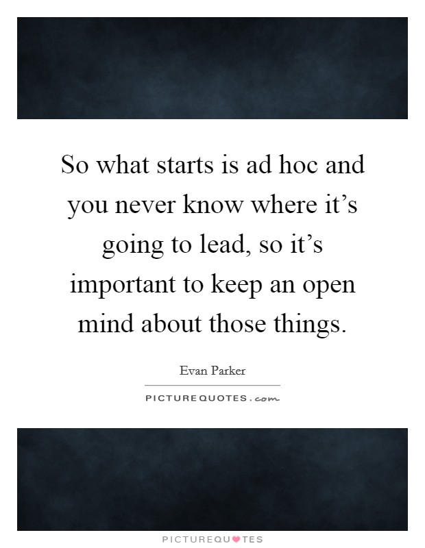 So what starts is ad hoc and you never know where it's going to lead, so it's important to keep an open mind about those things. Picture Quote #1