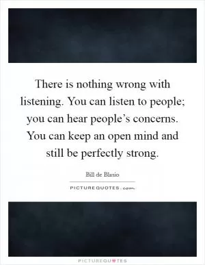 There is nothing wrong with listening. You can listen to people; you can hear people’s concerns. You can keep an open mind and still be perfectly strong Picture Quote #1