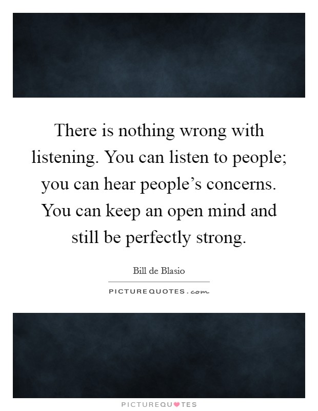 There is nothing wrong with listening. You can listen to people; you can hear people's concerns. You can keep an open mind and still be perfectly strong. Picture Quote #1