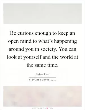 Be curious enough to keep an open mind to what’s happening around you in society. You can look at yourself and the world at the same time Picture Quote #1