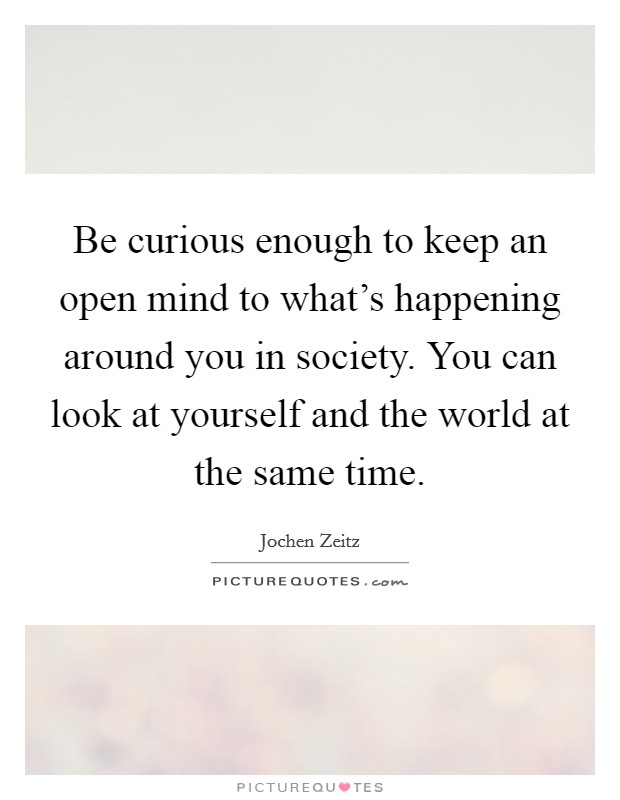 Be curious enough to keep an open mind to what's happening around you in society. You can look at yourself and the world at the same time. Picture Quote #1