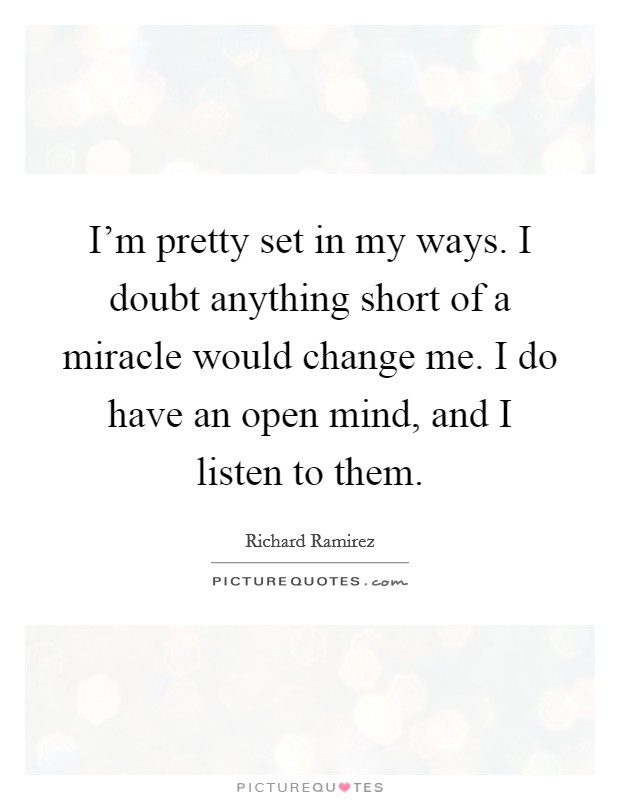 I'm pretty set in my ways. I doubt anything short of a miracle would change me. I do have an open mind, and I listen to them. Picture Quote #1