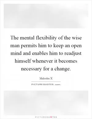 The mental flexibility of the wise man permits him to keep an open mind and enables him to readjust himself whenever it becomes necessary for a change Picture Quote #1