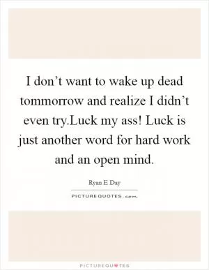 I don’t want to wake up dead tommorrow and realize I didn’t even try.Luck my ass! Luck is just another word for hard work and an open mind Picture Quote #1