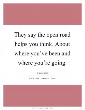 They say the open road helps you think. About where you’ve been and where you’re going Picture Quote #1