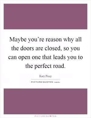 Maybe you’re reason why all the doors are closed, so you can open one that leads you to the perfect road Picture Quote #1