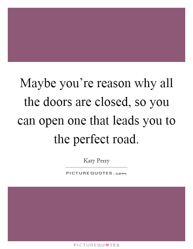 Maybe you're reason why all the doors are closed, so you can open one that leads you to the perfect road. Picture Quote #1