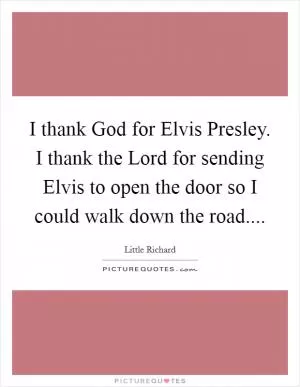 I thank God for Elvis Presley. I thank the Lord for sending Elvis to open the door so I could walk down the road Picture Quote #1