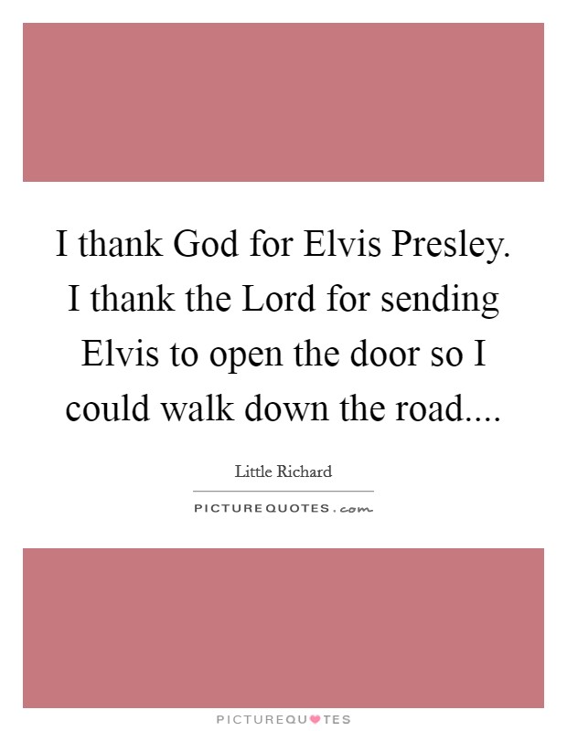 I thank God for Elvis Presley. I thank the Lord for sending Elvis to open the door so I could walk down the road.... Picture Quote #1