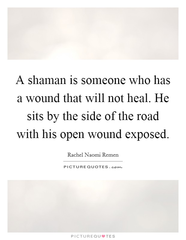 A shaman is someone who has a wound that will not heal. He sits by the side of the road with his open wound exposed. Picture Quote #1