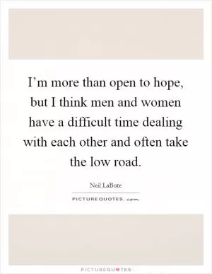 I’m more than open to hope, but I think men and women have a difficult time dealing with each other and often take the low road Picture Quote #1