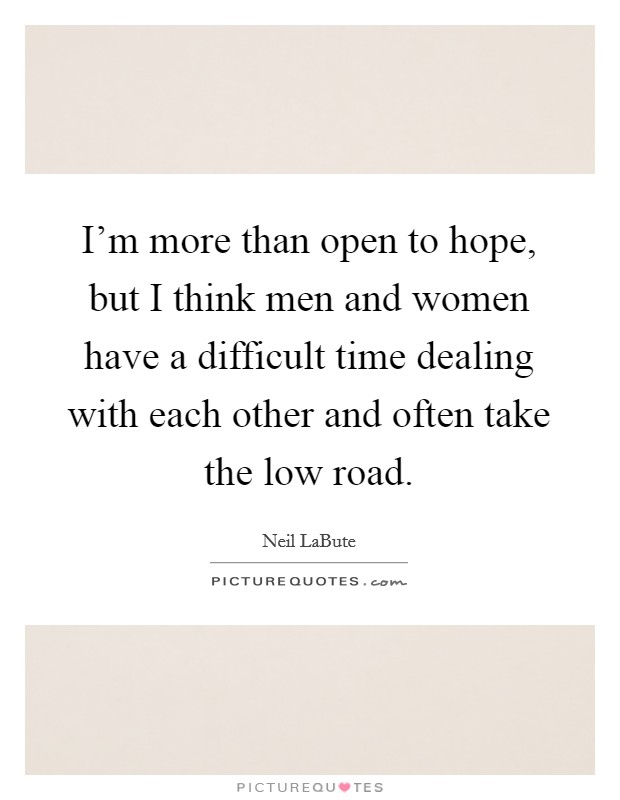I'm more than open to hope, but I think men and women have a difficult time dealing with each other and often take the low road. Picture Quote #1