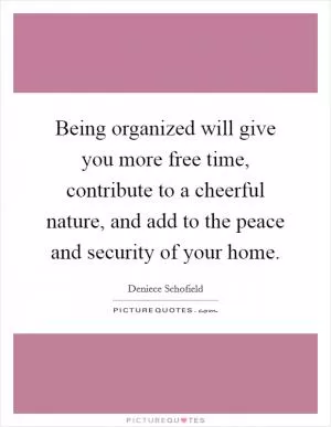 Being organized will give you more free time, contribute to a cheerful nature, and add to the peace and security of your home Picture Quote #1