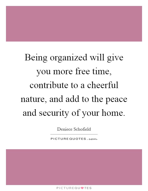 Being organized will give you more free time, contribute to a cheerful nature, and add to the peace and security of your home. Picture Quote #1