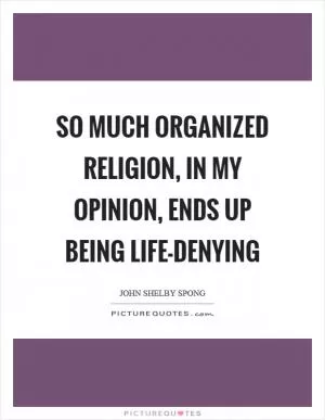 So much organized religion, in my opinion, ends up being life-denying Picture Quote #1