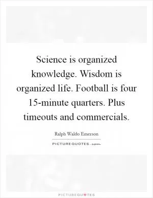 Science is organized knowledge. Wisdom is organized life. Football is four 15-minute quarters. Plus timeouts and commercials Picture Quote #1