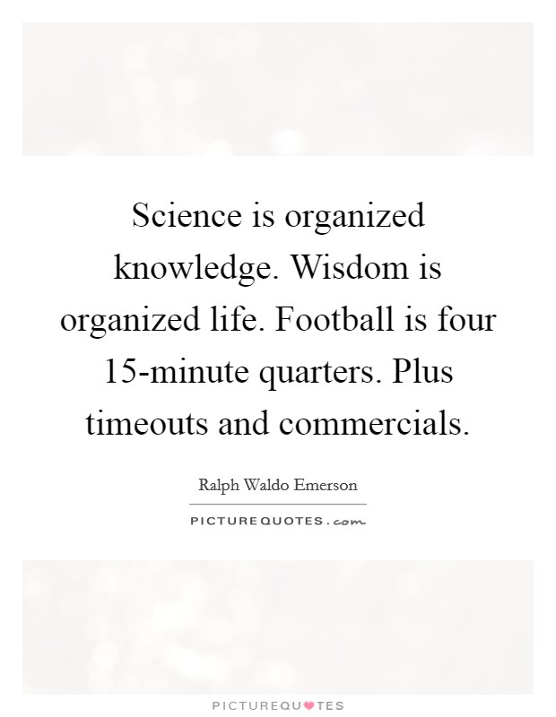 Science is organized knowledge. Wisdom is organized life. Football is four 15-minute quarters. Plus timeouts and commercials. Picture Quote #1