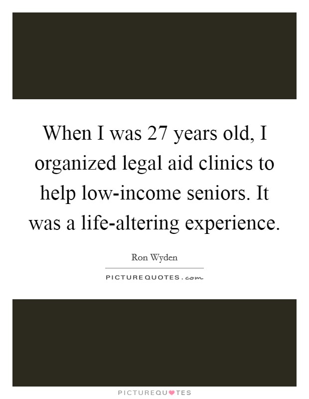 When I was 27 years old, I organized legal aid clinics to help low-income seniors. It was a life-altering experience. Picture Quote #1
