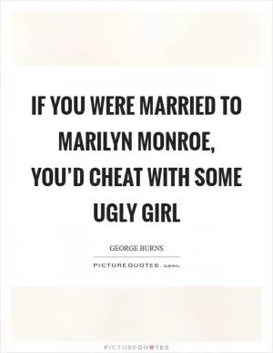 If you were married to Marilyn Monroe, you’d cheat with some ugly girl Picture Quote #1