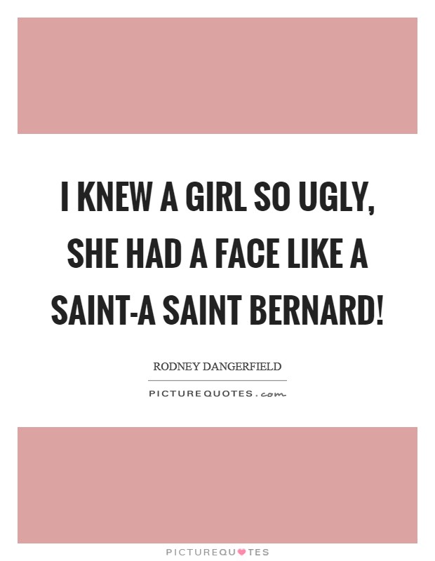 I knew a girl so ugly, she had a face like a saint-a Saint Bernard! Picture Quote #1