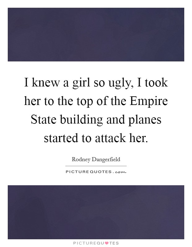 I knew a girl so ugly, I took her to the top of the Empire State building and planes started to attack her. Picture Quote #1
