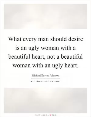 What every man should desire is an ugly woman with a beautiful heart, not a beautiful woman with an ugly heart Picture Quote #1