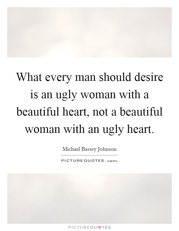 What every man should desire is an ugly woman with a beautiful heart, not a beautiful woman with an ugly heart. Picture Quote #1