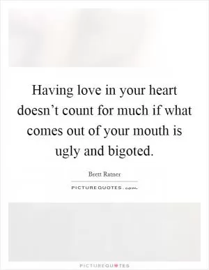 Having love in your heart doesn’t count for much if what comes out of your mouth is ugly and bigoted Picture Quote #1