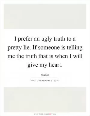 I prefer an ugly truth to a pretty lie. If someone is telling me the truth that is when I will give my heart Picture Quote #1