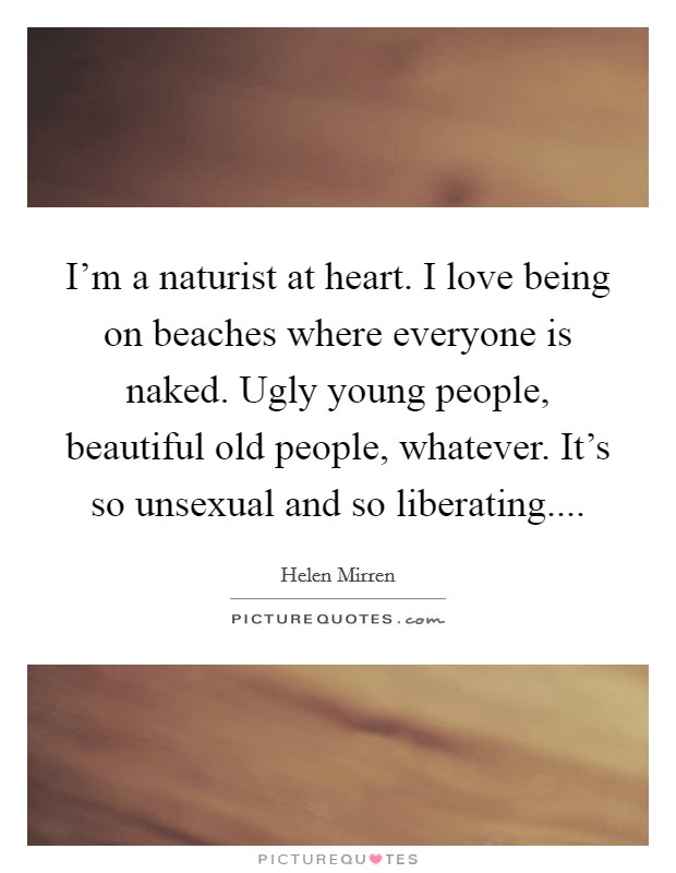 I'm a naturist at heart. I love being on beaches where everyone is naked. Ugly young people, beautiful old people, whatever. It's so unsexual and so liberating.... Picture Quote #1