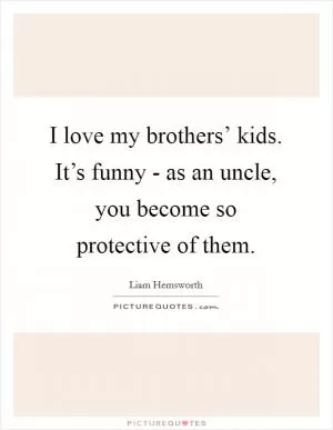 I love my brothers’ kids. It’s funny - as an uncle, you become so protective of them Picture Quote #1