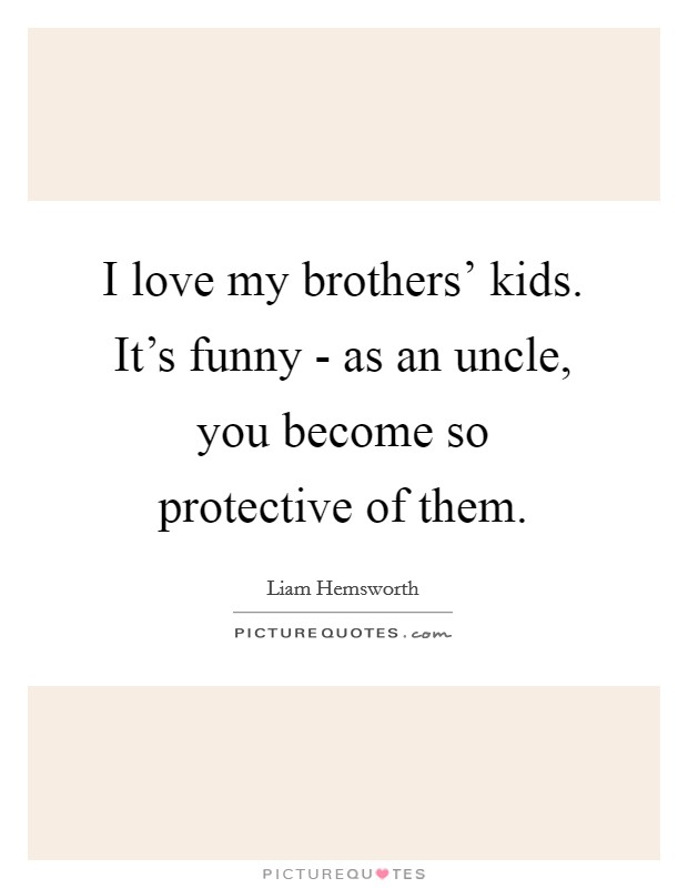 I love my brothers' kids. It's funny - as an uncle, you become so protective of them. Picture Quote #1