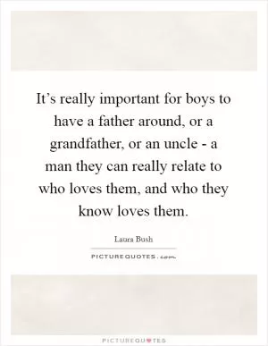 It’s really important for boys to have a father around, or a grandfather, or an uncle - a man they can really relate to who loves them, and who they know loves them Picture Quote #1