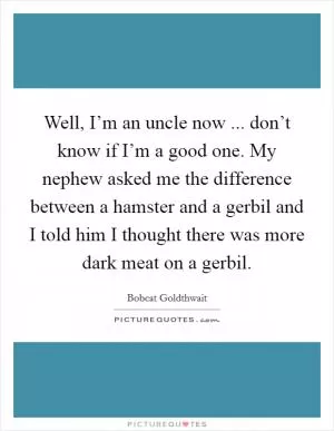 Well, I’m an uncle now ... don’t know if I’m a good one. My nephew asked me the difference between a hamster and a gerbil and I told him I thought there was more dark meat on a gerbil Picture Quote #1