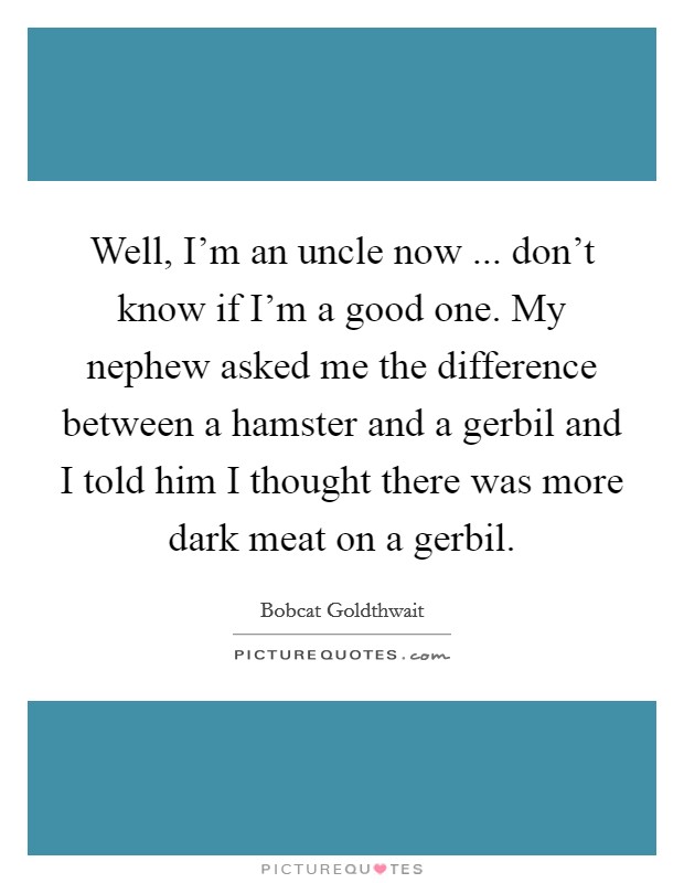 Well, I'm an uncle now ... don't know if I'm a good one. My nephew asked me the difference between a hamster and a gerbil and I told him I thought there was more dark meat on a gerbil. Picture Quote #1