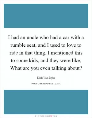 I had an uncle who had a car with a rumble seat, and I used to love to ride in that thing. I mentioned this to some kids, and they were like, What are you even talking about? Picture Quote #1